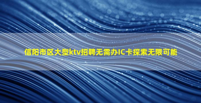 信阳市区大型ktv招聘无需办IC卡探索无限可能