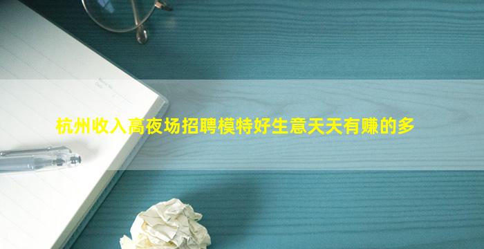 杭州收入高夜场招聘模特好生意天天有赚的多