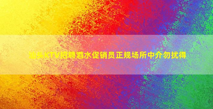 汕头KTV招聘酒水促销员正规场所中介勿扰得